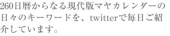 260日暦からなる現代版マヤカレンダーの日々のキーワードを、twitterで毎日ご紹介しています。